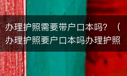 办理护照需要带户口本吗？（办理护照要户口本吗办理护照）