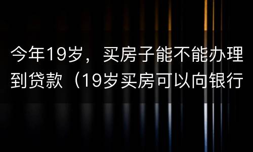 今年19岁，买房子能不能办理到贷款（19岁买房可以向银行贷款吗）