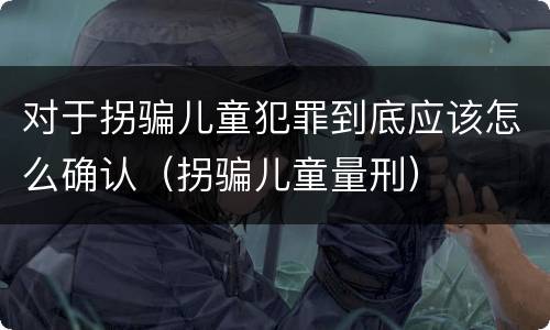 对于拐骗儿童犯罪到底应该怎么确认（拐骗儿童量刑）