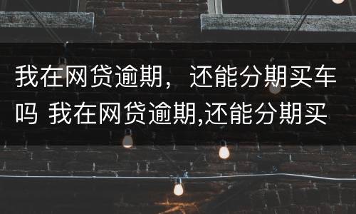 我在网贷逾期，还能分期买车吗 我在网贷逾期,还能分期买车吗