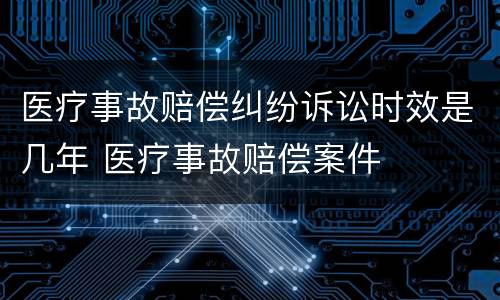医疗事故赔偿纠纷诉讼时效是几年 医疗事故赔偿案件