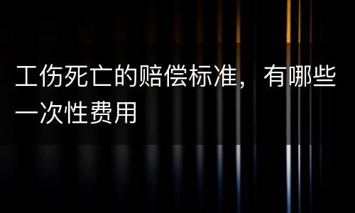 工伤死亡的赔偿标准，有哪些一次性费用