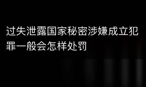 过失泄露国家秘密涉嫌成立犯罪一般会怎样处罚