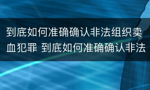 到底如何准确确认非法组织卖血犯罪 到底如何准确确认非法组织卖血犯罪行为