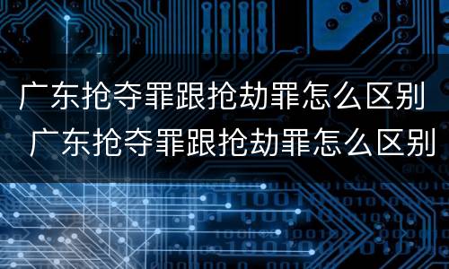 广东抢夺罪跟抢劫罪怎么区别 广东抢夺罪跟抢劫罪怎么区别的