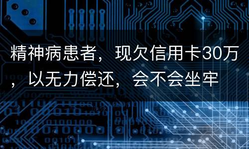 精神病患者，现欠信用卡30万，以无力偿还，会不会坐牢