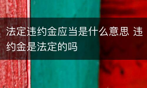 法定违约金应当是什么意思 违约金是法定的吗