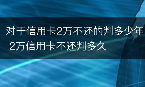 对于信用卡2万不还的判多少年 2万信用卡不还判多久