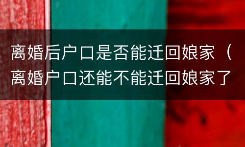 离婚后户口是否能迁回娘家（离婚户口还能不能迁回娘家了）