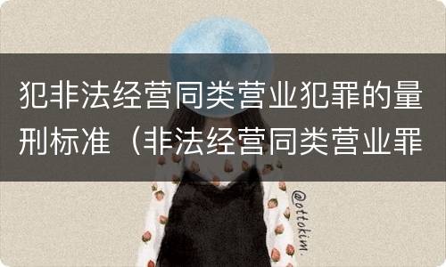 犯非法经营同类营业犯罪的量刑标准（非法经营同类营业罪的具体行为有哪些）