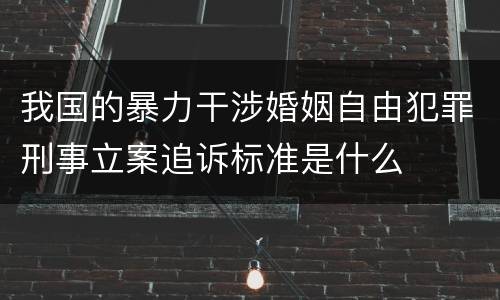 我国的暴力干涉婚姻自由犯罪刑事立案追诉标准是什么