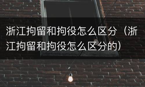 浙江拘留和拘役怎么区分（浙江拘留和拘役怎么区分的）
