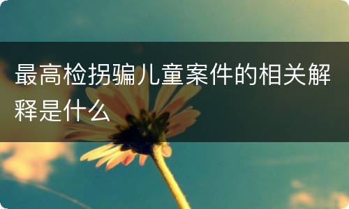 最高检拐骗儿童案件的相关解释是什么