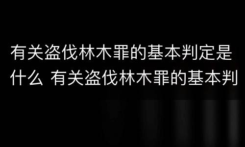 有关盗伐林木罪的基本判定是什么 有关盗伐林木罪的基本判定是什么标准