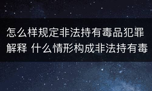 怎么样规定非法持有毒品犯罪解释 什么情形构成非法持有毒品罪