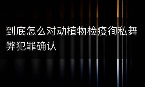 到底怎么对动植物检疫徇私舞弊犯罪确认