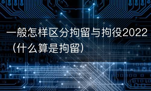 一般怎样区分拘留与拘役2022（什么算是拘留）