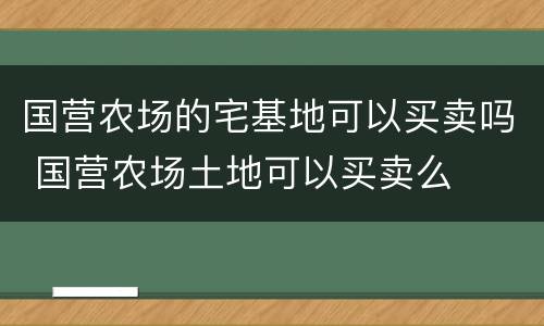 国营农场的宅基地可以买卖吗 国营农场土地可以买卖么