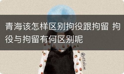 青海该怎样区别拘役跟拘留 拘役与拘留有何区别呢