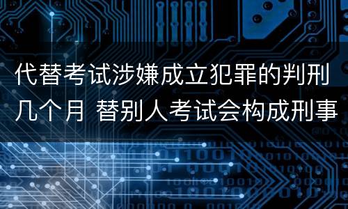 代替考试涉嫌成立犯罪的判刑几个月 替别人考试会构成刑事犯罪吗