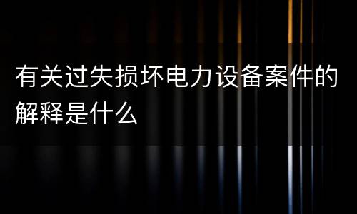 有关过失损坏电力设备案件的解释是什么