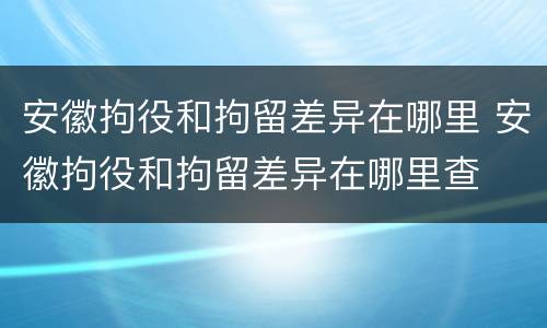安徽拘役和拘留差异在哪里 安徽拘役和拘留差异在哪里查