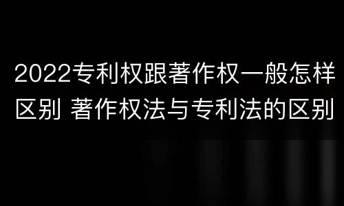 2022专利权跟著作权一般怎样区别 著作权法与专利法的区别