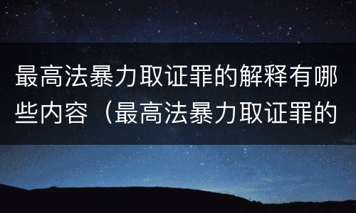 最高法暴力取证罪的解释有哪些内容（最高法暴力取证罪的解释有哪些内容和要求）
