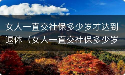 女人一直交社保多少岁才达到退休（女人一直交社保多少岁才达到退休工资）