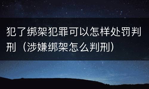 犯了绑架犯罪可以怎样处罚判刑（涉嫌绑架怎么判刑）