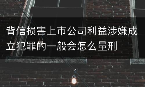 背信损害上市公司利益涉嫌成立犯罪的一般会怎么量刑