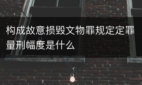 构成故意损毁文物罪规定定罪量刑幅度是什么