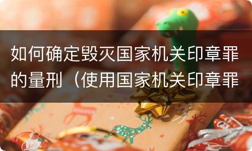 如何确定毁灭国家机关印章罪的量刑（使用国家机关印章罪）