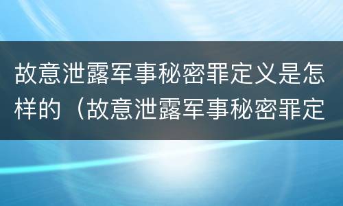 故意泄露军事秘密罪定义是怎样的（故意泄露军事秘密罪定义是怎样的呢）