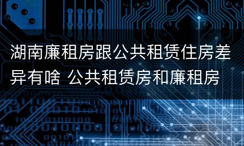 湖南廉租房跟公共租赁住房差异有啥 公共租赁房和廉租房