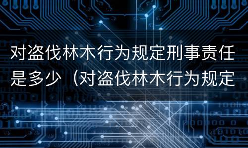 对盗伐林木行为规定刑事责任是多少（对盗伐林木行为规定刑事责任是多少岁以上）