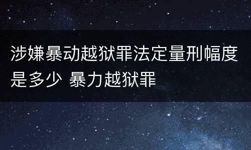 涉嫌暴动越狱罪法定量刑幅度是多少 暴力越狱罪