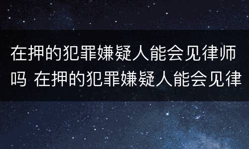 在押的犯罪嫌疑人能会见律师吗 在押的犯罪嫌疑人能会见律师吗怎么处理