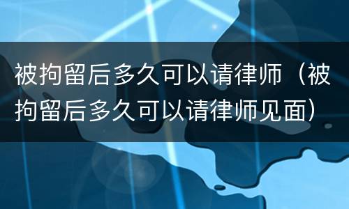 被拘留后多久可以请律师（被拘留后多久可以请律师见面）