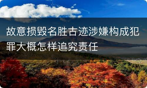 故意损毁名胜古迹涉嫌构成犯罪大概怎样追究责任