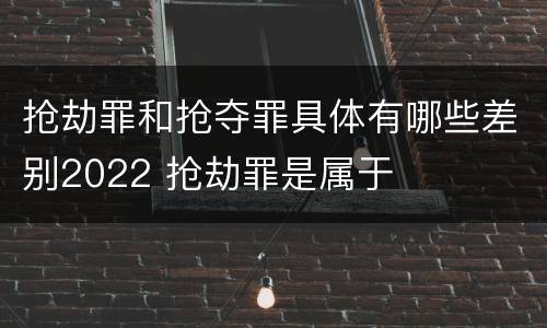 抢劫罪和抢夺罪具体有哪些差别2022 抢劫罪是属于