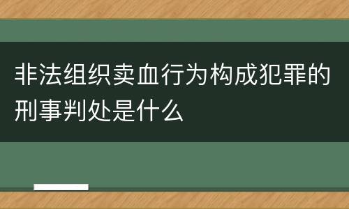 非法组织卖血行为构成犯罪的刑事判处是什么