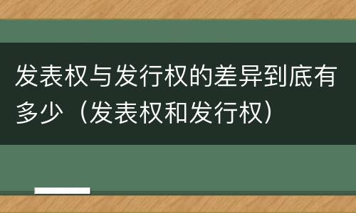 发表权与发行权的差异到底有多少（发表权和发行权）