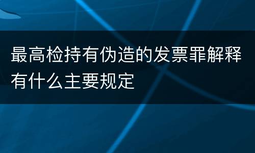 最高检持有伪造的发票罪解释有什么主要规定