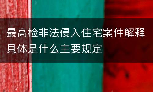 最高检非法侵入住宅案件解释具体是什么主要规定