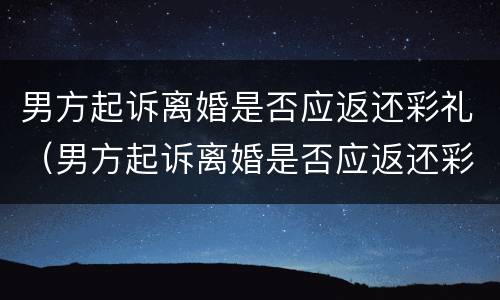 男方起诉离婚是否应返还彩礼（男方起诉离婚是否应返还彩礼费）