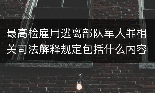 最高检雇用逃离部队军人罪相关司法解释规定包括什么内容