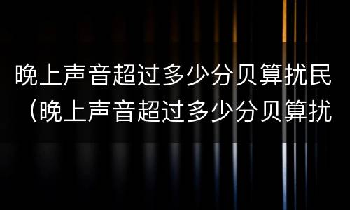 晚上声音超过多少分贝算扰民（晚上声音超过多少分贝算扰民行为）