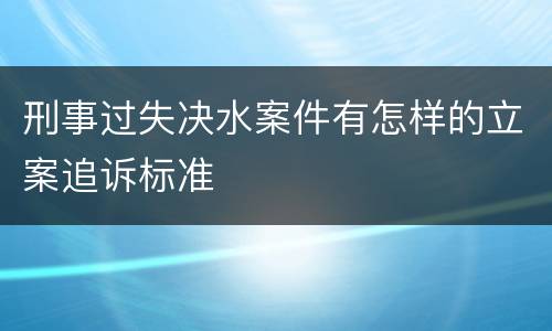 刑事过失决水案件有怎样的立案追诉标准