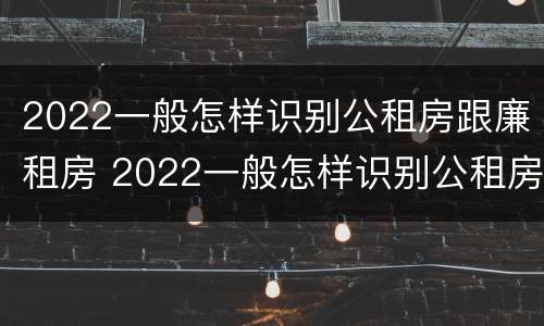 2022一般怎样识别公租房跟廉租房 2022一般怎样识别公租房跟廉租房呢
